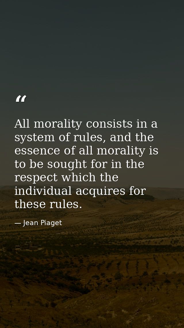 All morality consists in a system of rules, and the essence of all morality is to be sought for in the respect which the — Jean Piaget