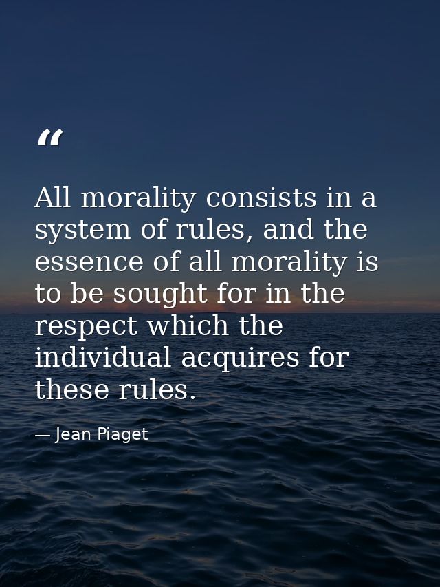 All morality consists in a system of rules, and the essence of all morality is to be sought for in the respect which the — Jean Piaget