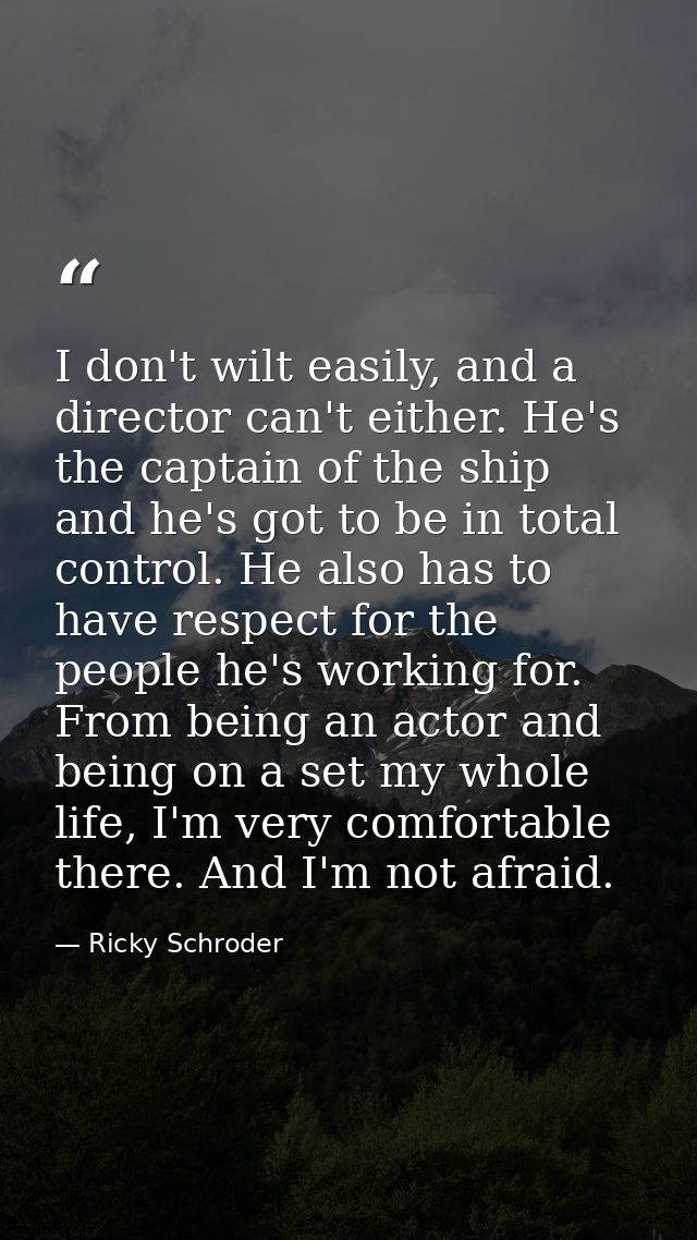 I don't wilt easily, and a director can't either. He's the captain of the ship and he's got to be in total control. He a — Ricky Schroder