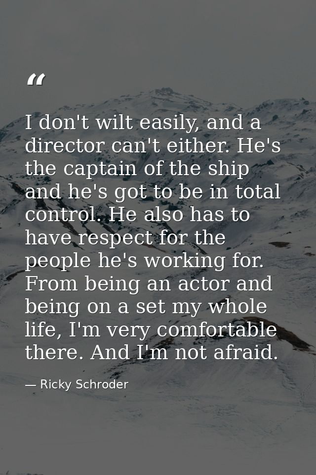 I don't wilt easily, and a director can't either. He's the captain of the ship and he's got to be in total control. He a — Ricky Schroder