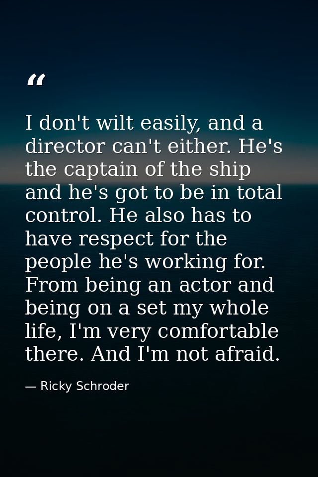 I don't wilt easily, and a director can't either. He's the captain of the ship and he's got to be in total control. He a — Ricky Schroder