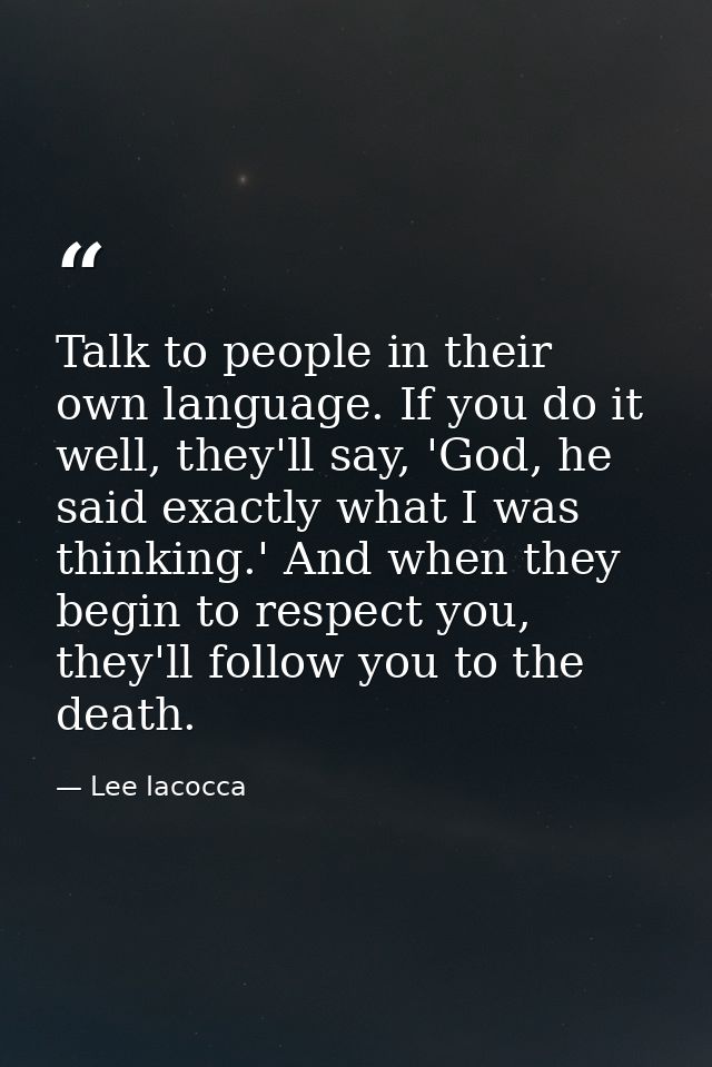 Talk to people in their own language. If you do it well, they'll say, 'God, he said exactly what I was thinking.' And wh — Lee Iacocca