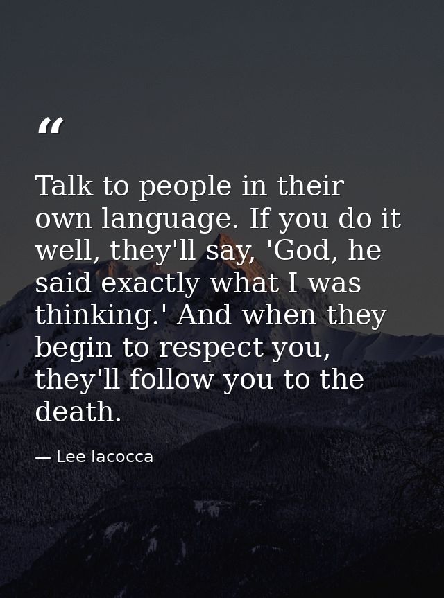 Talk to people in their own language. If you do it well, they'll say, 'God, he said exactly what I was thinking.' And wh — Lee Iacocca