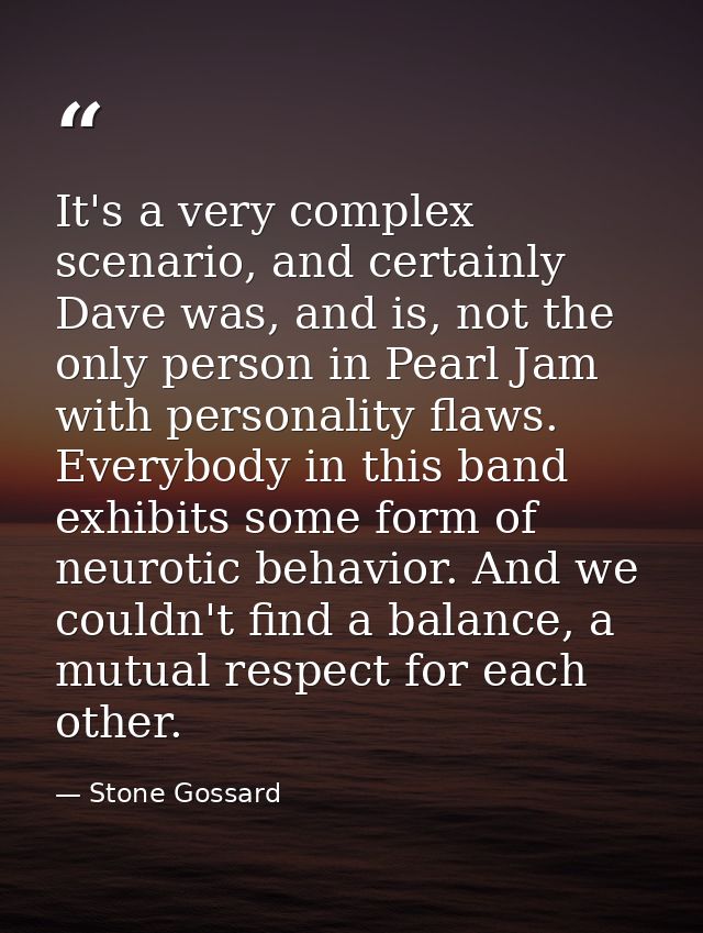 It's a very complex scenario, and certainly Dave was, and is, not the only person in Pearl Jam with personality flaws. E — Stone Gossard