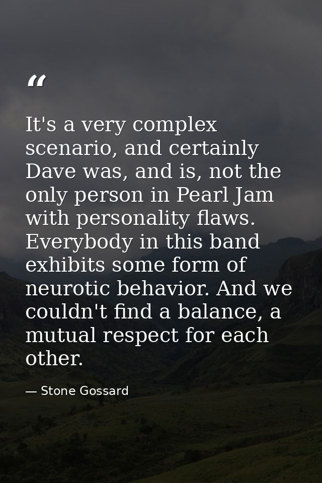 It's a very complex scenario, and certainly Dave was, and is, not the only person in Pearl Jam with personality flaws. E — Stone Gossard