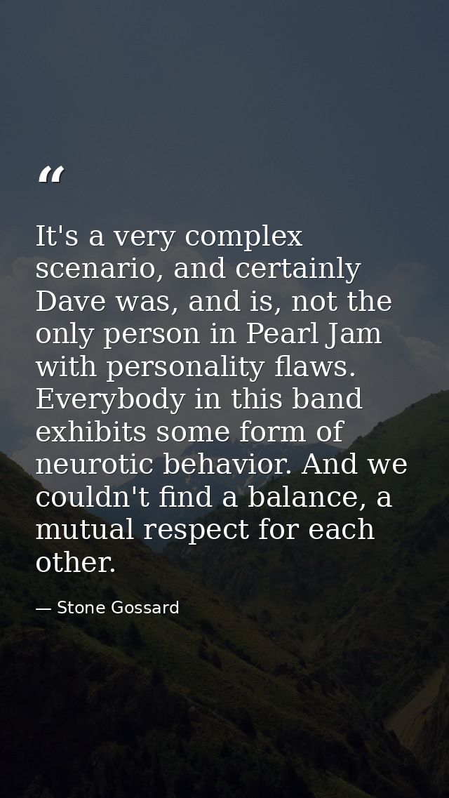 It's a very complex scenario, and certainly Dave was, and is, not the only person in Pearl Jam with personality flaws. E — Stone Gossard