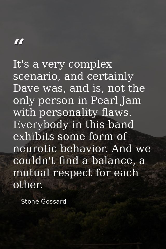 It's a very complex scenario, and certainly Dave was, and is, not the only person in Pearl Jam with personality flaws. E — Stone Gossard