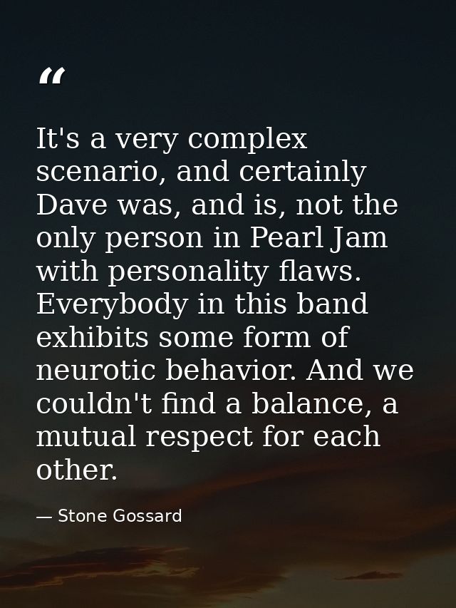 It's a very complex scenario, and certainly Dave was, and is, not the only person in Pearl Jam with personality flaws. E — Stone Gossard