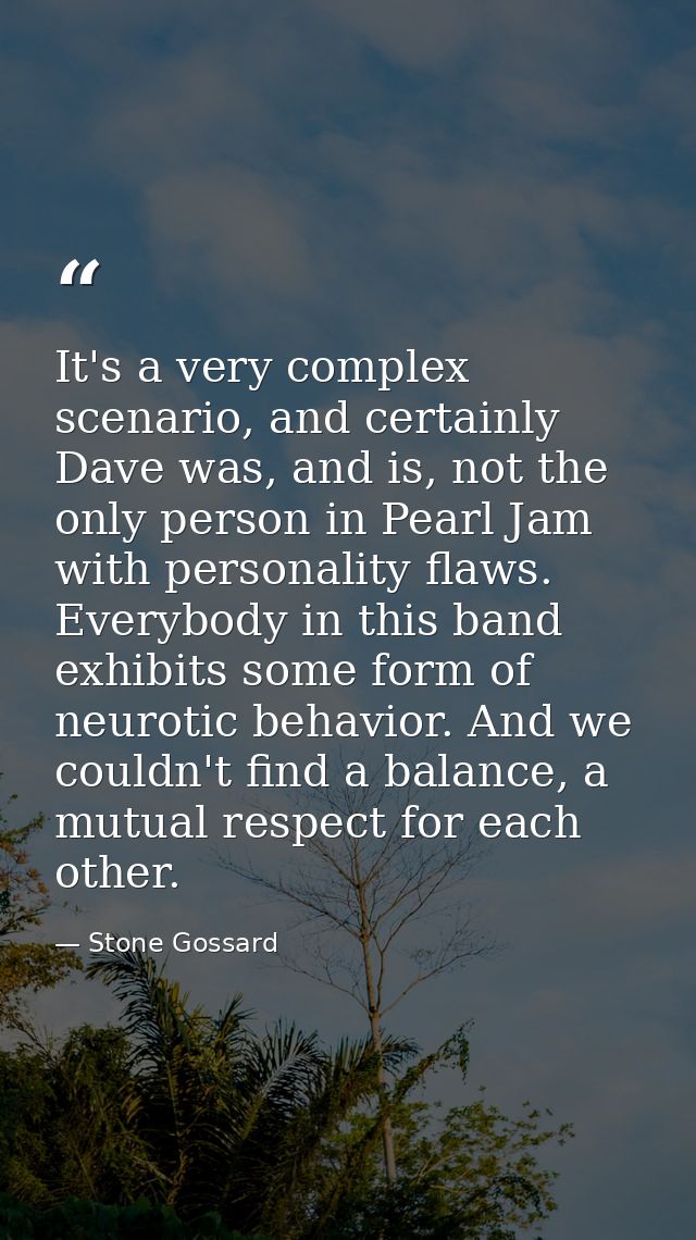 It's a very complex scenario, and certainly Dave was, and is, not the only person in Pearl Jam with personality flaws. E — Stone Gossard
