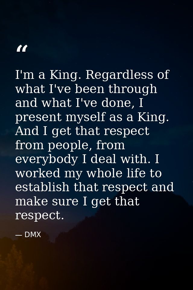 I'm a King. Regardless of what I've been through and what I've done, I present myself as a King. And I get that respect  — DMX