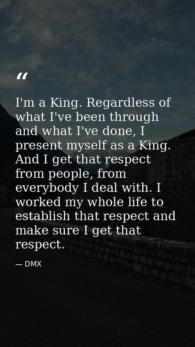 I'm a King. Regardless of what I've been through and what I've done, I present myself as a King. And I get that respect  — DMX
