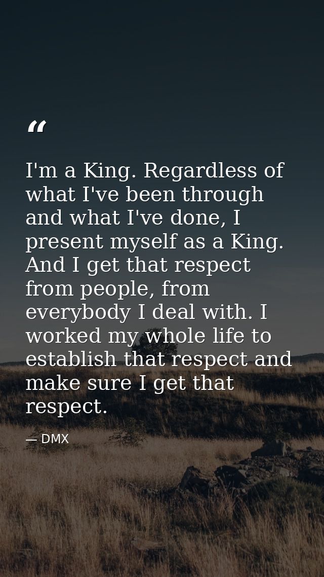 I'm a King. Regardless of what I've been through and what I've done, I present myself as a King. And I get that respect  — DMX
