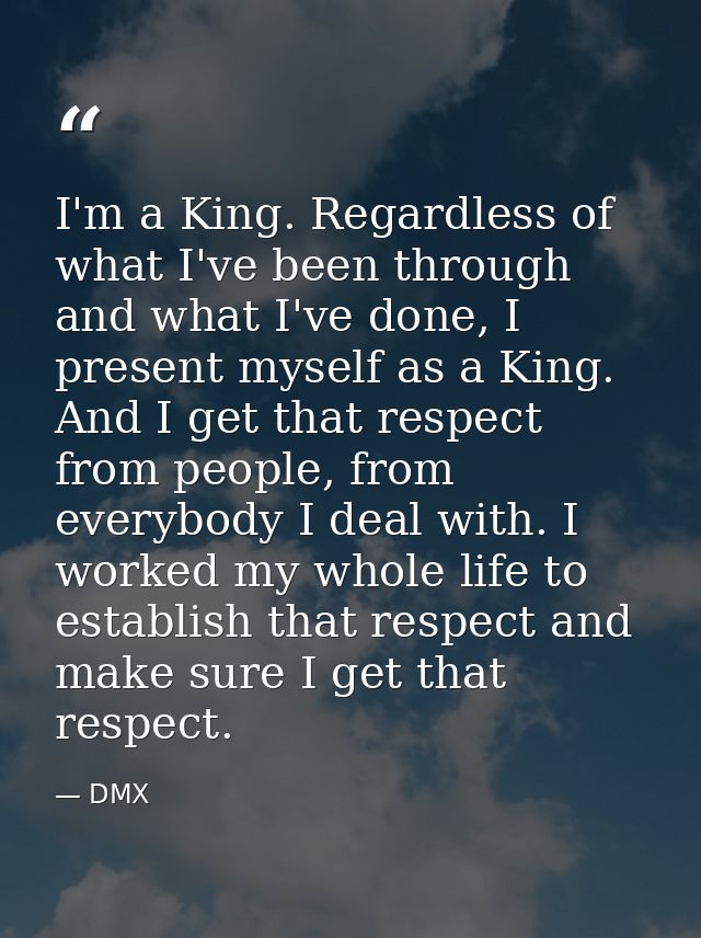I'm a King. Regardless of what I've been through and what I've done, I present myself as a King. And I get that respect  — DMX