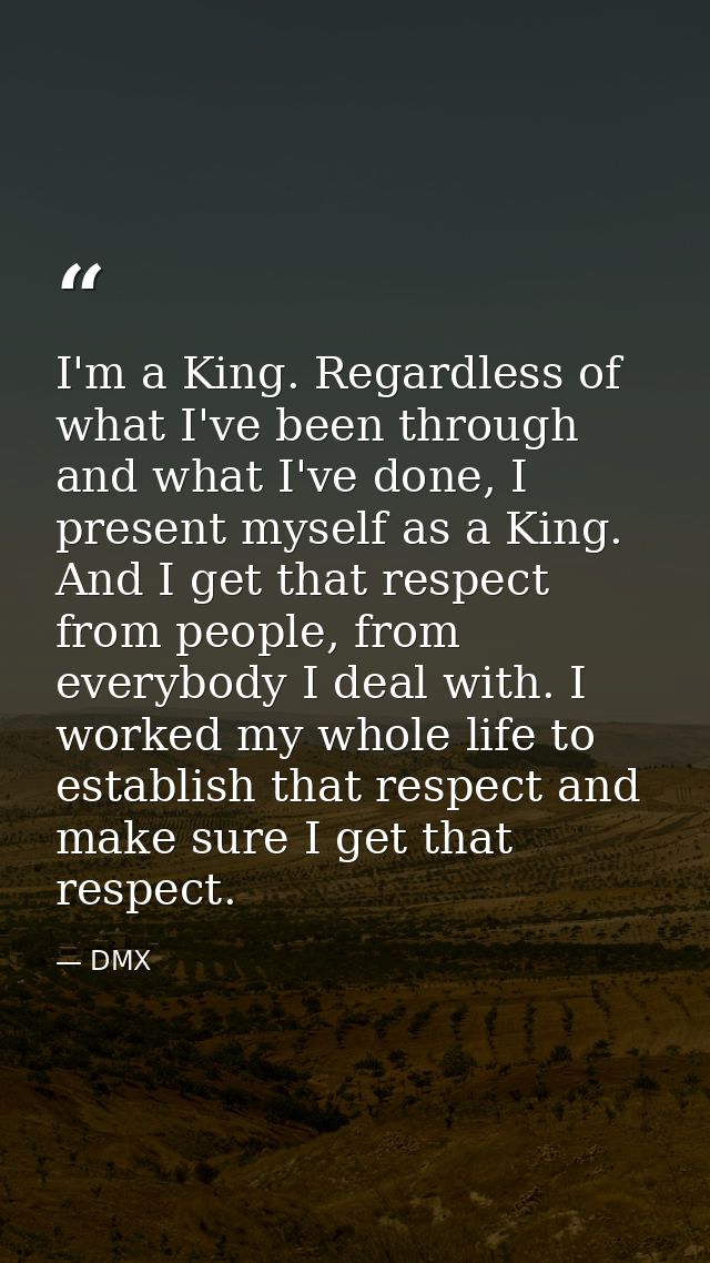 I'm a King. Regardless of what I've been through and what I've done, I present myself as a King. And I get that respect  — DMX