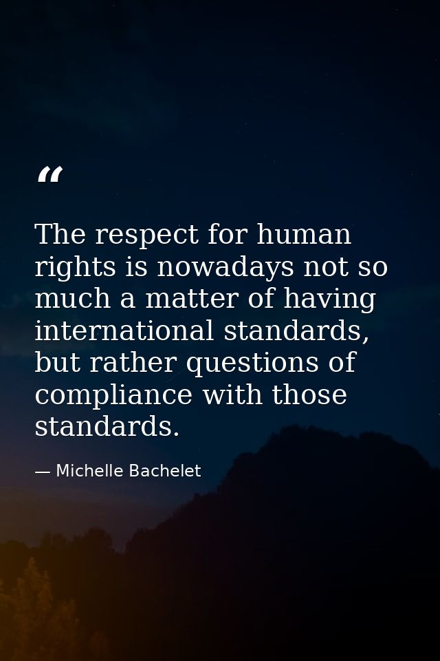 The respect for human rights is nowadays not so much a matter of having international standards, but rather questions of — Michelle Bachelet