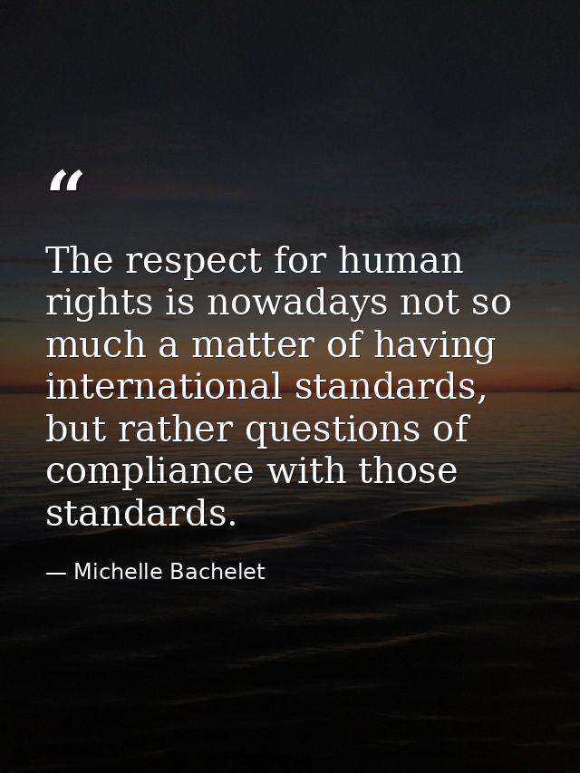 The respect for human rights is nowadays not so much a matter of having international standards, but rather questions of — Michelle Bachelet