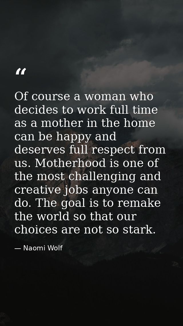Of course a woman who decides to work full time as a mother in the home can be happy and deserves full respect from us.  — Naomi Wolf