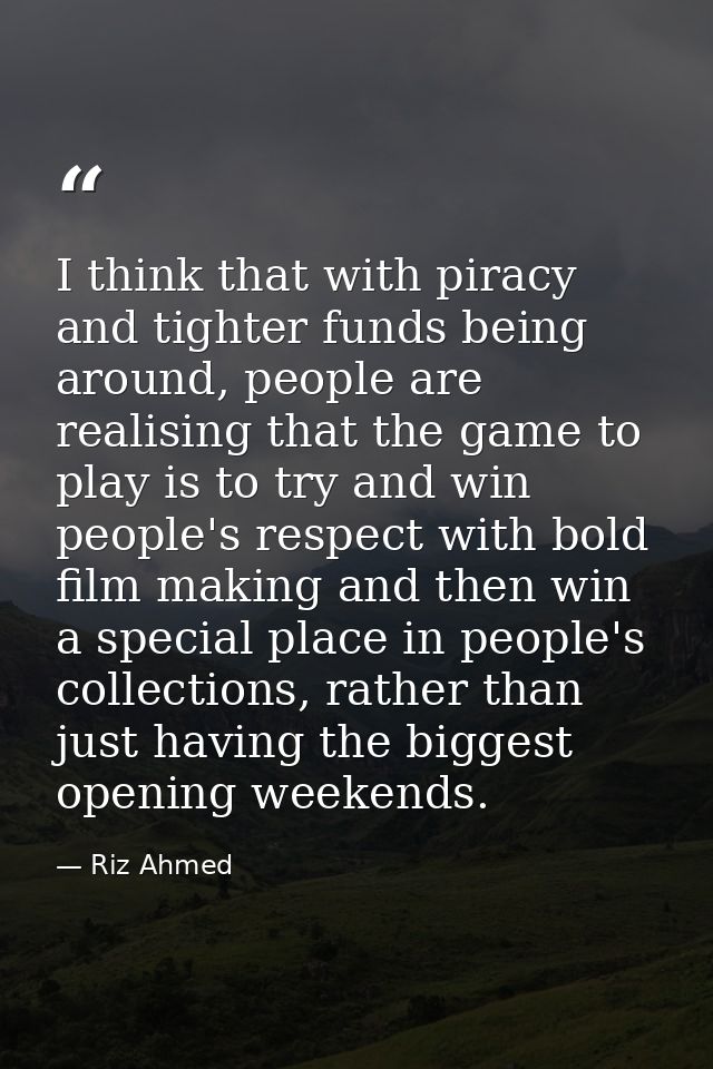 I think that with piracy and tighter funds being around, people are realising that the game to play is to try and win pe — Riz Ahmed