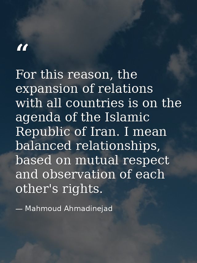 For this reason, the expansion of relations with all countries is on the agenda of the Islamic Republic of Iran. I mean  — Mahmoud Ahmadinejad