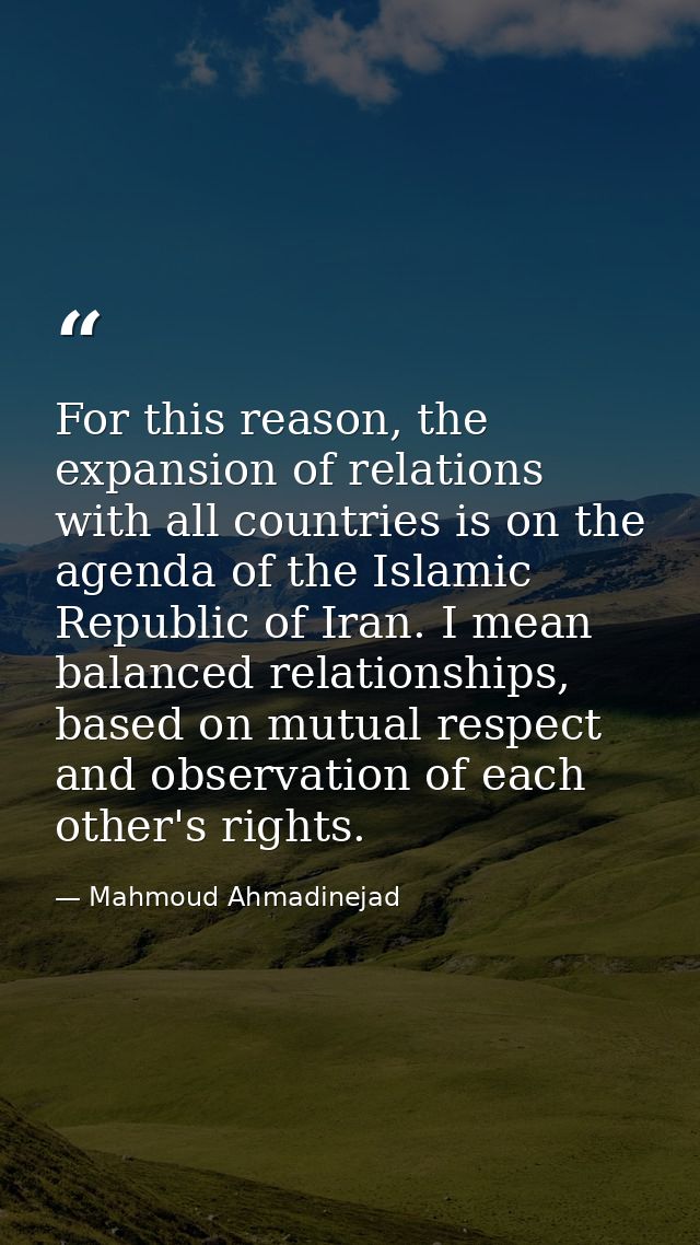 For this reason, the expansion of relations with all countries is on the agenda of the Islamic Republic of Iran. I mean  — Mahmoud Ahmadinejad