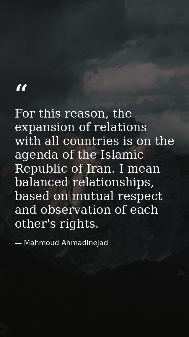 For this reason, the expansion of relations with all countries is on the agenda of the Islamic Republic of Iran. I mean  — Mahmoud Ahmadinejad