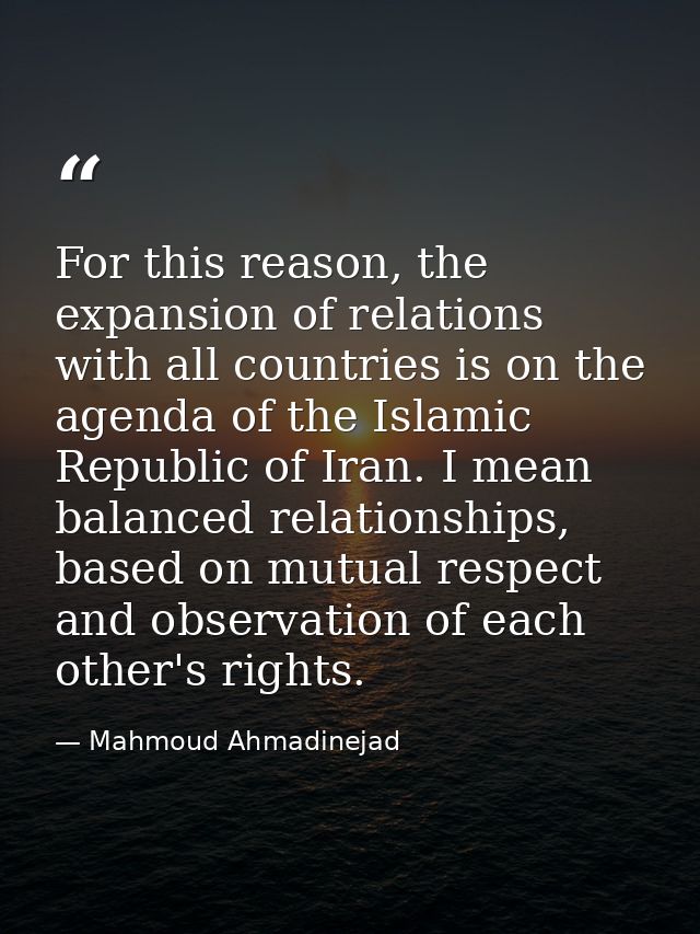 For this reason, the expansion of relations with all countries is on the agenda of the Islamic Republic of Iran. I mean  — Mahmoud Ahmadinejad