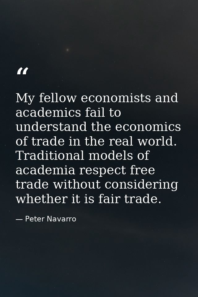 My fellow economists and academics fail to understand the economics of trade in the real world. Traditional models of ac — Peter Navarro