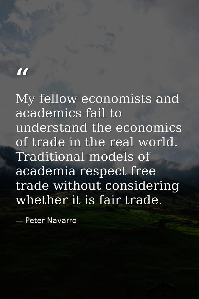 My fellow economists and academics fail to understand the economics of trade in the real world. Traditional models of ac — Peter Navarro