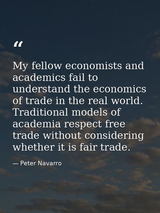 My fellow economists and academics fail to understand the economics of trade in the real world. Traditional models of ac — Peter Navarro