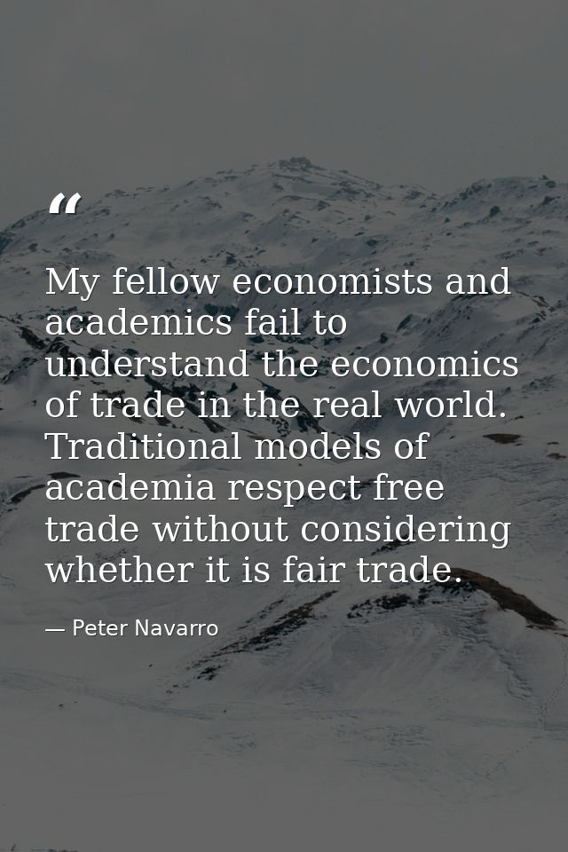 My fellow economists and academics fail to understand the economics of trade in the real world. Traditional models of ac — Peter Navarro