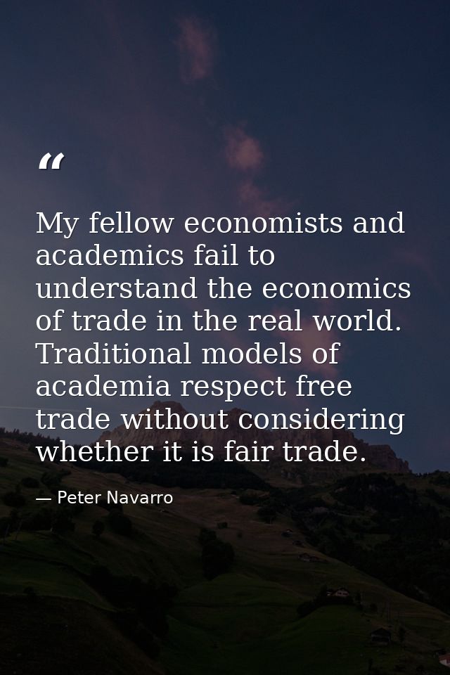 My fellow economists and academics fail to understand the economics of trade in the real world. Traditional models of ac — Peter Navarro