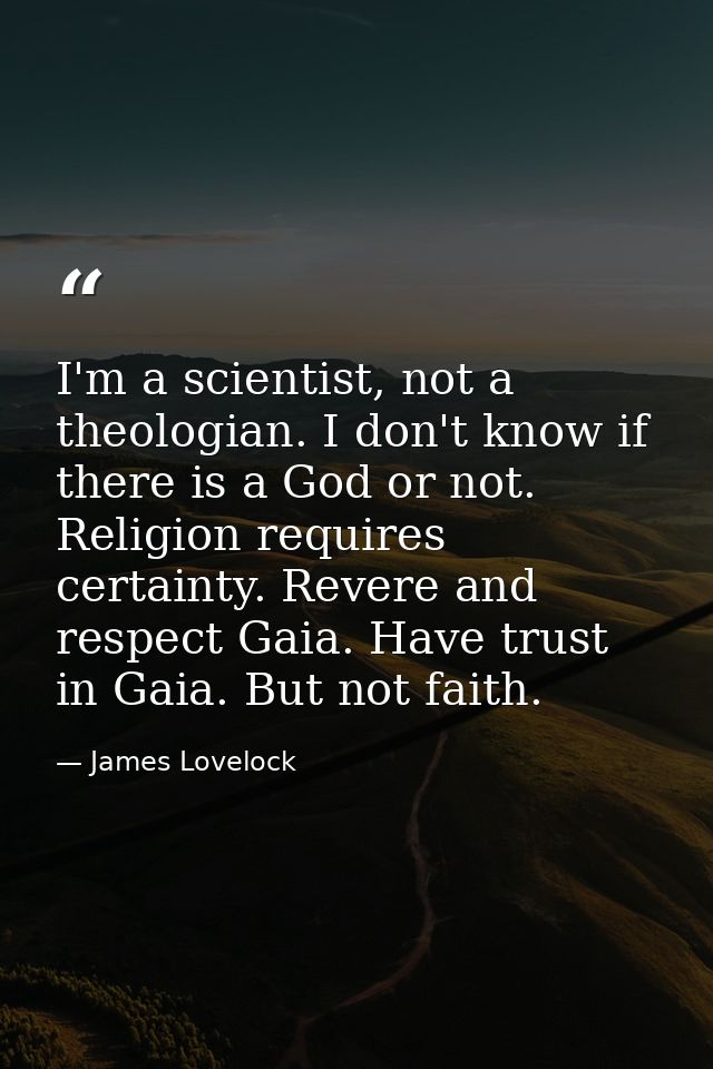 I'm a scientist, not a theologian. I don't know if there is a God or not. Religion requires certainty. Revere and respec — James Lovelock