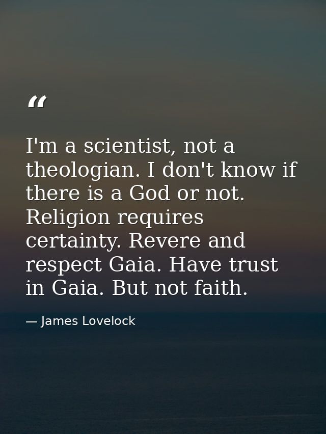 I'm a scientist, not a theologian. I don't know if there is a God or not. Religion requires certainty. Revere and respec — James Lovelock