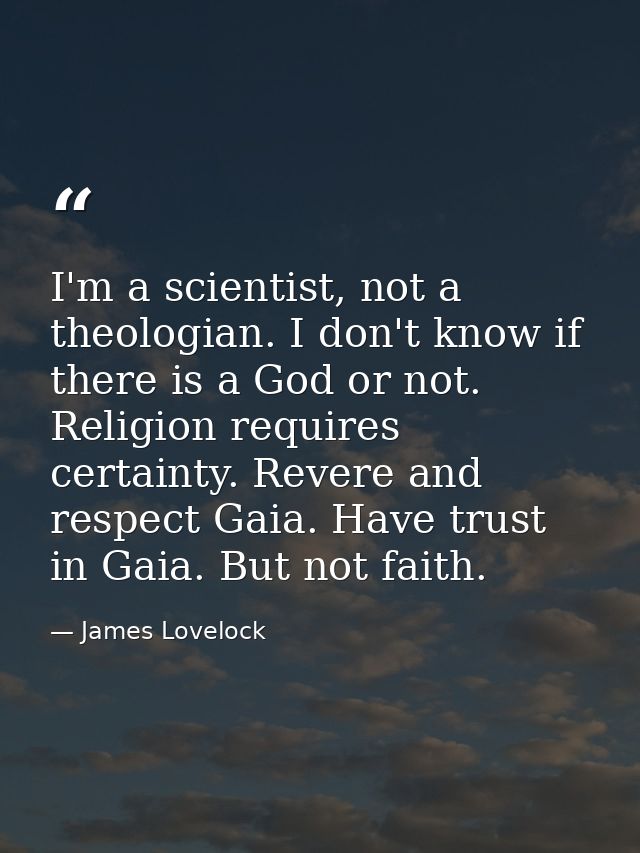 I'm a scientist, not a theologian. I don't know if there is a God or not. Religion requires certainty. Revere and respec — James Lovelock