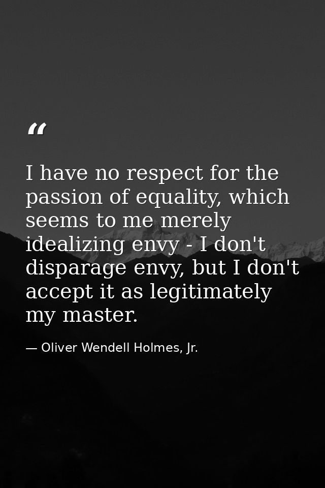 I have no respect for the passion of equality, which seems to me merely idealizing envy - I don't disparage envy, but I  — Oliver Wendell Holmes, Jr.