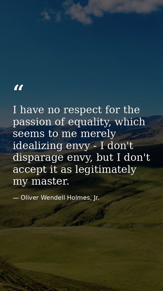 I have no respect for the passion of equality, which seems to me merely idealizing envy - I don't disparage envy, but I  — Oliver Wendell Holmes, Jr.