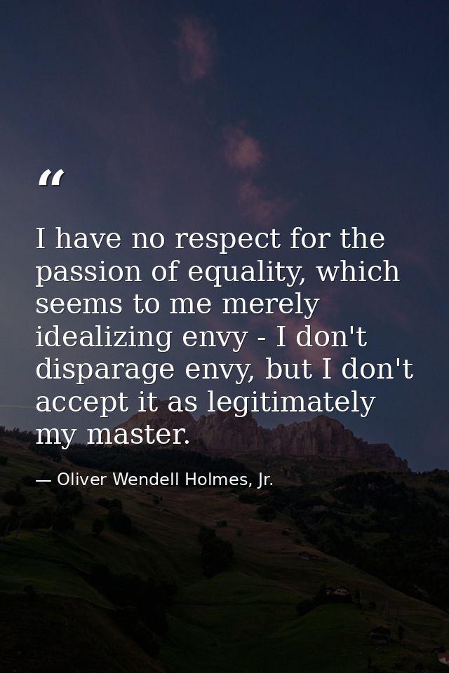I have no respect for the passion of equality, which seems to me merely idealizing envy - I don't disparage envy, but I  — Oliver Wendell Holmes, Jr.