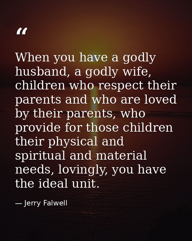 When you have a godly husband, a godly wife, children who respect their parents and who are loved by their parents, who  — Jerry Falwell