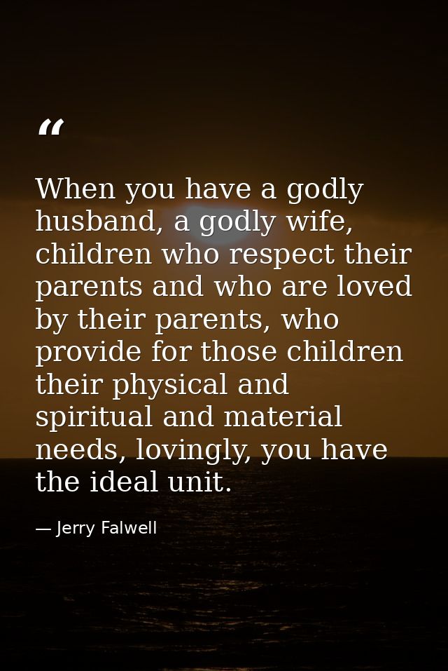 When you have a godly husband, a godly wife, children who respect their parents and who are loved by their parents, who  — Jerry Falwell