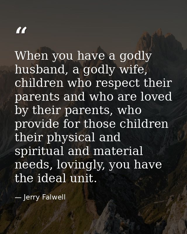 When you have a godly husband, a godly wife, children who respect their parents and who are loved by their parents, who  — Jerry Falwell