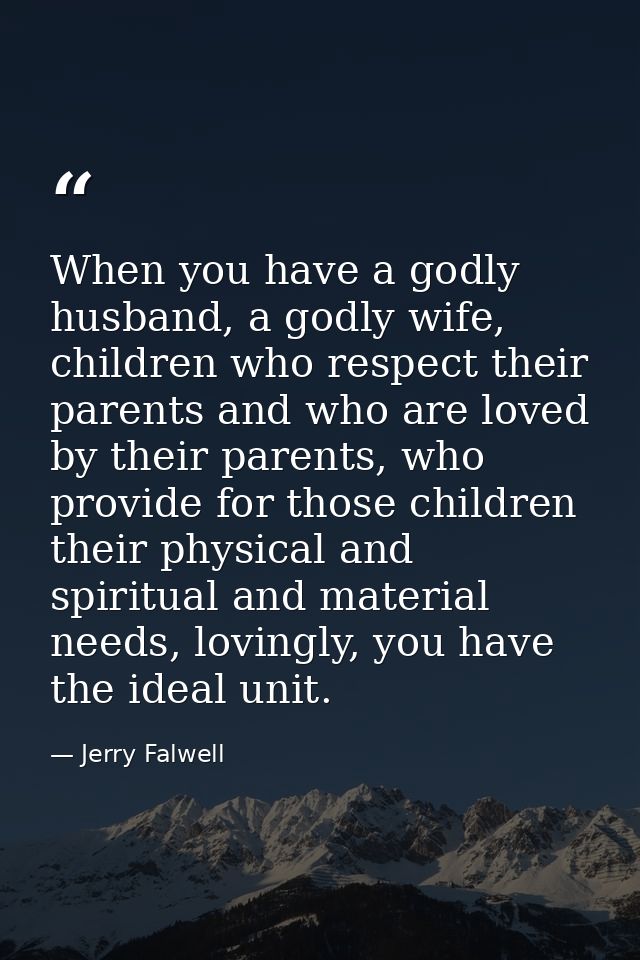 When you have a godly husband, a godly wife, children who respect their parents and who are loved by their parents, who  — Jerry Falwell