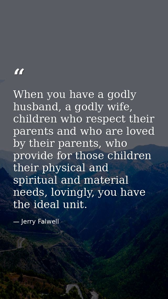 When you have a godly husband, a godly wife, children who respect their parents and who are loved by their parents, who  — Jerry Falwell