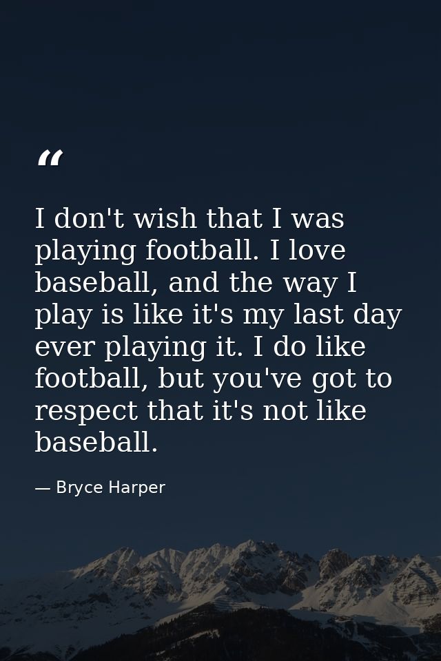 I don't wish that I was playing football. I love baseball, and the way I play is like it's my last day ever playing it.  — Bryce Harper