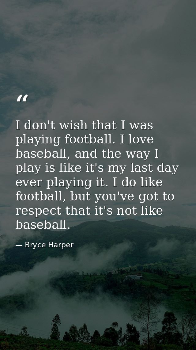 I don't wish that I was playing football. I love baseball, and the way I play is like it's my last day ever playing it.  — Bryce Harper