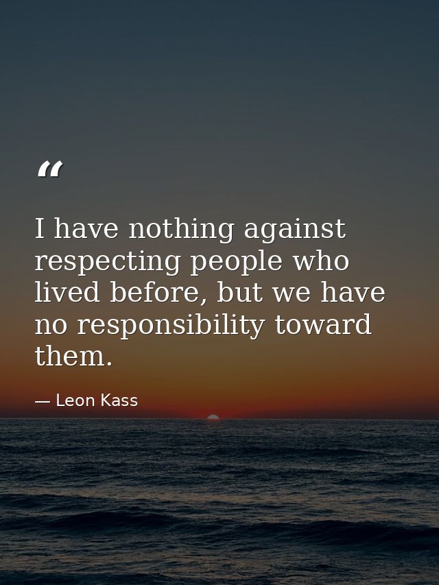 I have nothing against respecting people who lived before, but we have no responsibility toward them. — Leon Kass