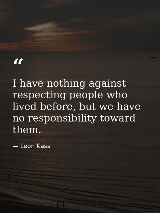 I have nothing against respecting people who lived before, but we have no responsibility toward them. — Leon Kass