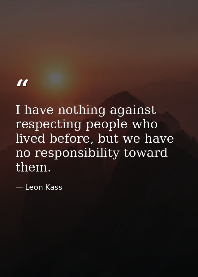 I have nothing against respecting people who lived before, but we have no responsibility toward them. — Leon Kass