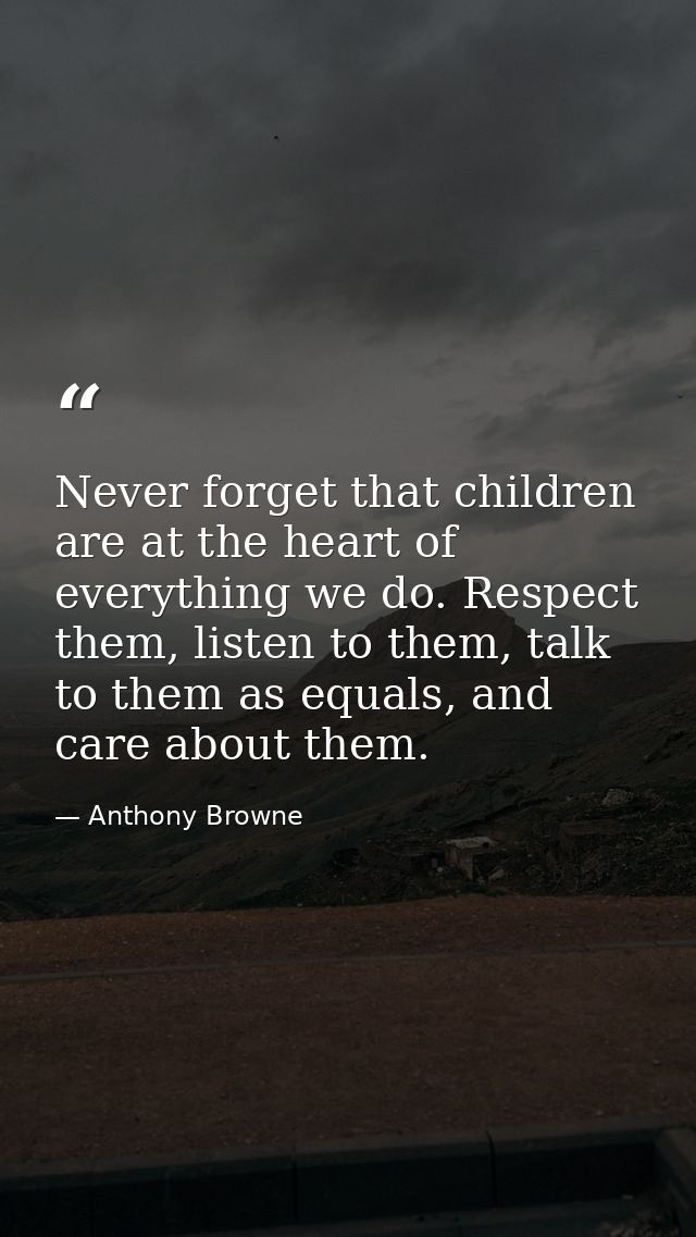 Never forget that children are at the heart of everything we do. Respect them, listen to them, talk to them as equals, a — Anthony Browne