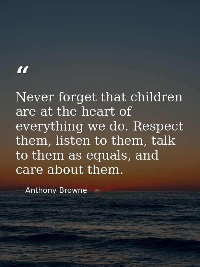 Never forget that children are at the heart of everything we do. Respect them, listen to them, talk to them as equals, a — Anthony Browne