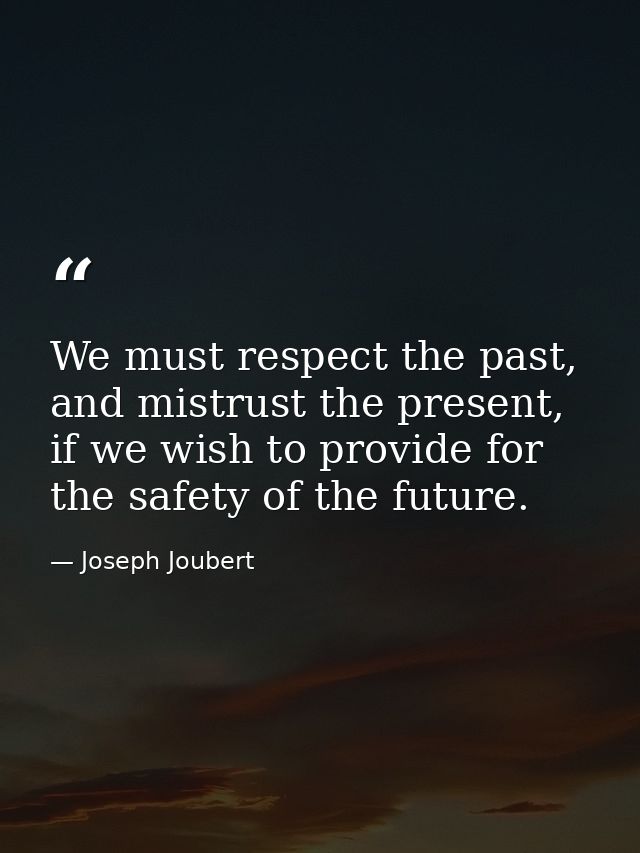We must respect the past, and mistrust the present, if we wish to provide for the safety of the future. — Joseph Joubert